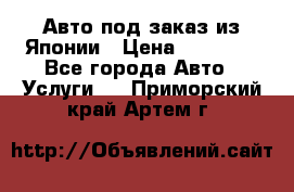 Авто под заказ из Японии › Цена ­ 15 000 - Все города Авто » Услуги   . Приморский край,Артем г.